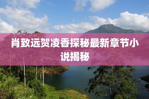 肖致遠(yuǎn)賀凌香探秘最新章節(jié)小說揭秘