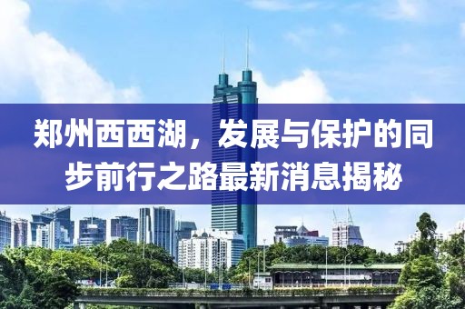 鄭州西西湖，發(fā)展與保護的同步前行之路最新消息揭秘
