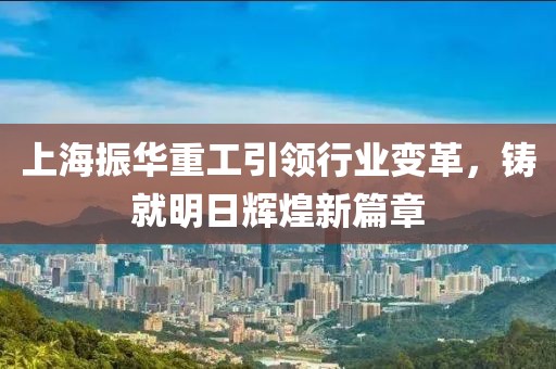 上海振華重工引領(lǐng)行業(yè)變革，鑄就明日輝煌新篇章