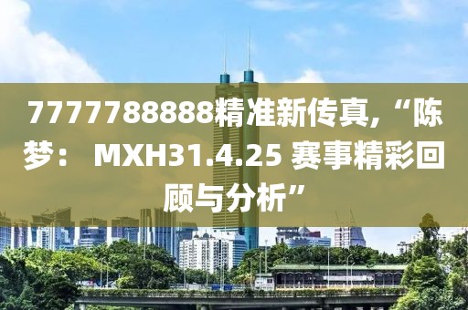 7777788888精準(zhǔn)新傳真,“陳夢(mèng)： MXH31.4.25 賽事精彩回顧與分析”