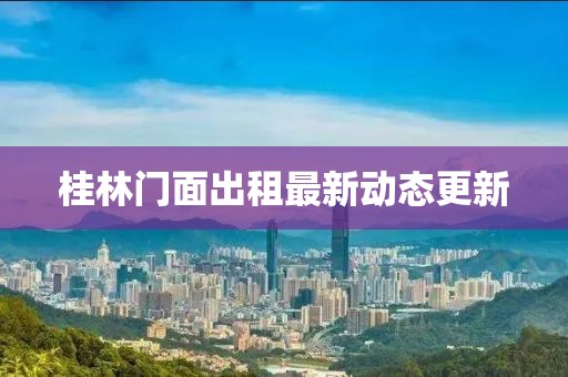 桂林門面出租最新動態(tài)更新
