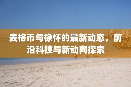 麥格幣與徐懷的最新動態(tài)，前沿科技與新動向探索