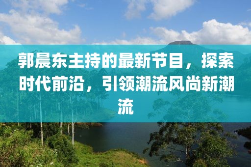 郭晨東主持的最新節(jié)目，探索時(shí)代前沿，引領(lǐng)潮流風(fēng)尚新潮流