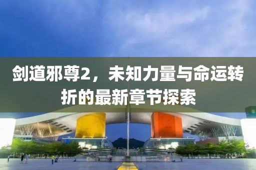 劍道邪尊2，未知力量與命運(yùn)轉(zhuǎn)折的最新章節(jié)探索