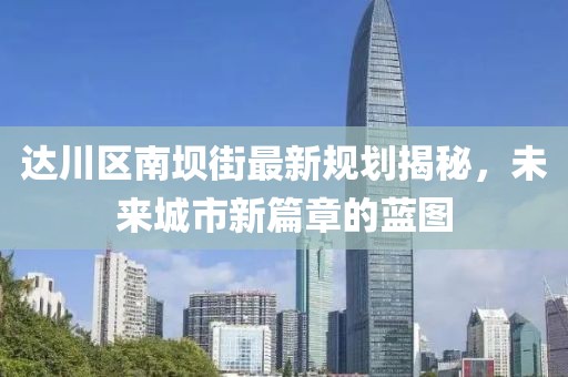 達(dá)川區(qū)南壩街最新規(guī)劃揭秘，未來城市新篇章的藍(lán)圖