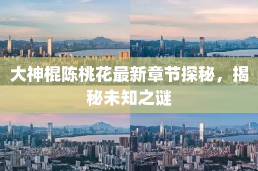 大神棍陳桃花最新章節(jié)探秘，揭秘未知之謎