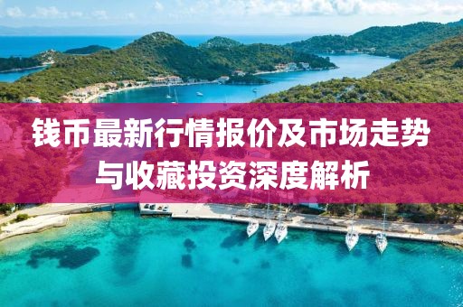 錢幣最新行情報價及市場走勢與收藏投資深度解析