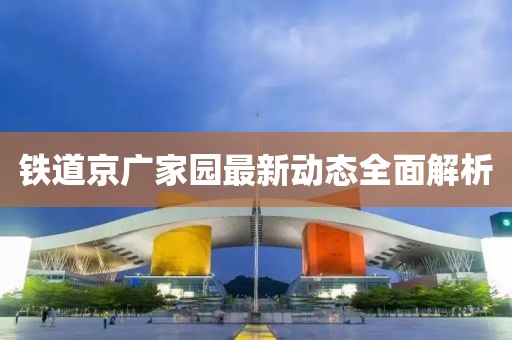 鐵道京廣家園最新動(dòng)態(tài)全面解析