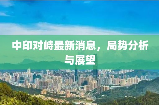 中印對峙最新消息，局勢分析與展望
