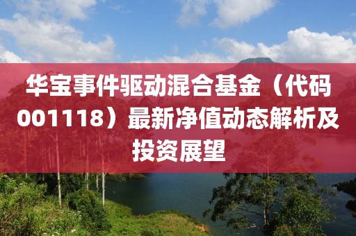 華寶事件驅(qū)動混合基金（代碼001118）最新凈值動態(tài)解析及投資展望