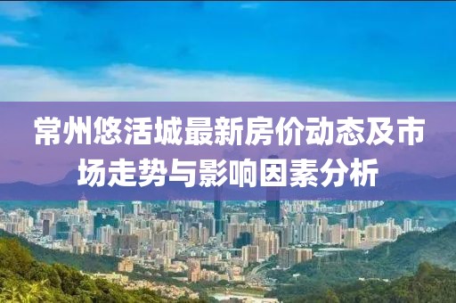 常州悠活城最新房價動態(tài)及市場走勢與影響因素分析