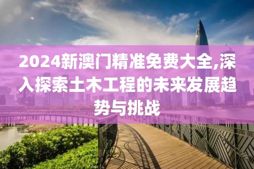 2024新澳門(mén)精準(zhǔn)免費(fèi)大全,深入探索土木工程的未來(lái)發(fā)展趨勢(shì)與挑戰(zhàn)