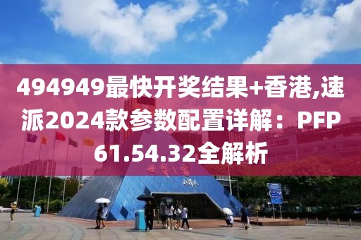 494949最快開獎結(jié)果+香港,速派2024款參數(shù)配置詳解：PFP61.54.32全解析
