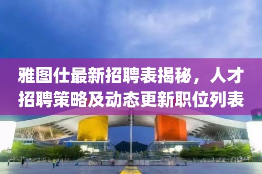 雅圖仕最新招聘表揭秘，人才招聘策略及動態(tài)更新職位列表