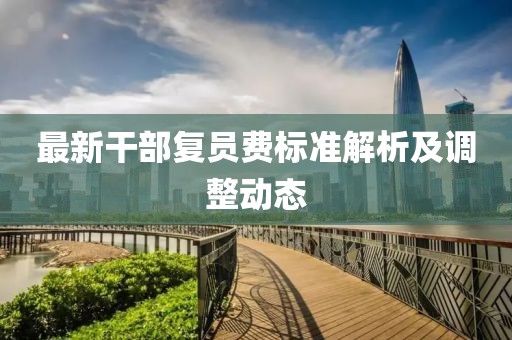 最新干部復(fù)員費(fèi)標(biāo)準(zhǔn)解析及調(diào)整動(dòng)態(tài)