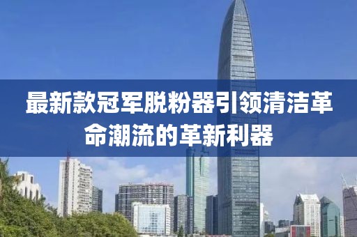 最新款冠軍脫粉器引領(lǐng)清潔革命潮流的革新利器
