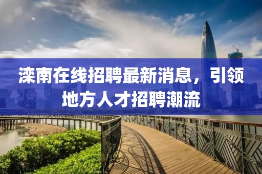 灤南在線招聘最新消息，引領(lǐng)地方人才招聘潮流