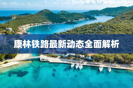 康林鐵路最新動態(tài)全面解析