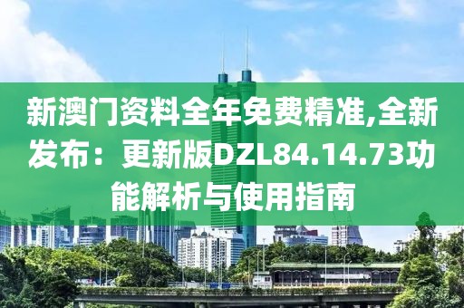 新澳門資料全年免費(fèi)精準(zhǔn),全新發(fā)布：更新版DZL84.14.73功能解析與使用指南