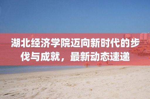 湖北經(jīng)濟(jì)學(xué)院邁向新時(shí)代的步伐與成就，最新動(dòng)態(tài)速遞