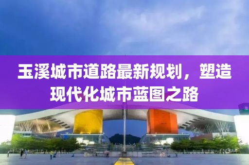 玉溪城市道路最新規(guī)劃，塑造現(xiàn)代化城市藍(lán)圖之路