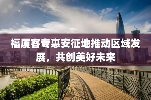 福廈客?；莅舱鞯赝苿訁^(qū)域發(fā)展，共創(chuàng)美好未來