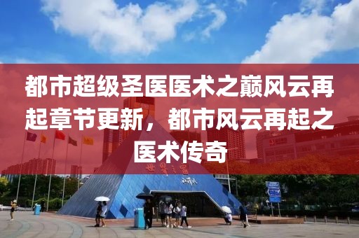 都市超級圣醫(yī)醫(yī)術之巔風云再起章節(jié)更新，都市風云再起之醫(yī)術傳奇