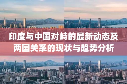 印度與中國(guó)對(duì)峙的最新動(dòng)態(tài)及兩國(guó)關(guān)系的現(xiàn)狀與趨勢(shì)分析