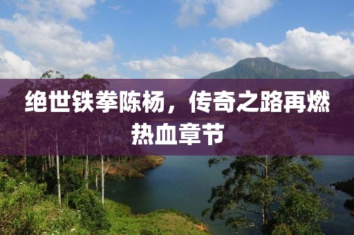 絕世鐵拳陳楊，傳奇之路再燃熱血章節(jié)
