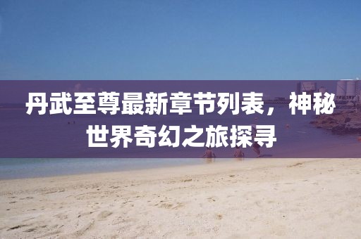 丹武至尊最新章節(jié)列表，神秘世界奇幻之旅探尋