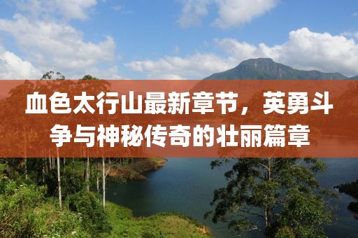 血色太行山最新章節(jié)，英勇斗爭(zhēng)與神秘傳奇的壯麗篇章