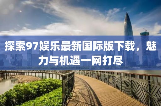探索97娛樂最新國際版下載，魅力與機(jī)遇一網(wǎng)打盡