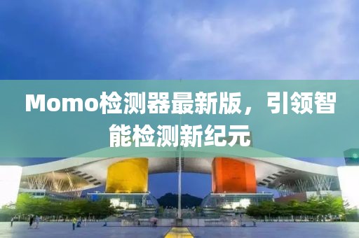 Momo檢測(cè)器最新版，引領(lǐng)智能檢測(cè)新紀(jì)元