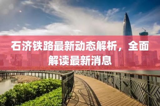 石濟鐵路最新動態(tài)解析，全面解讀最新消息