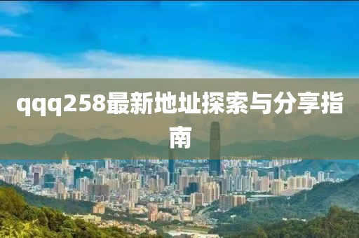 qqq258最新地址探索與分享指南
