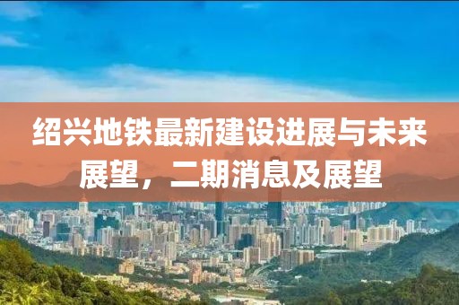 紹興地鐵最新建設(shè)進展與未來展望，二期消息及展望