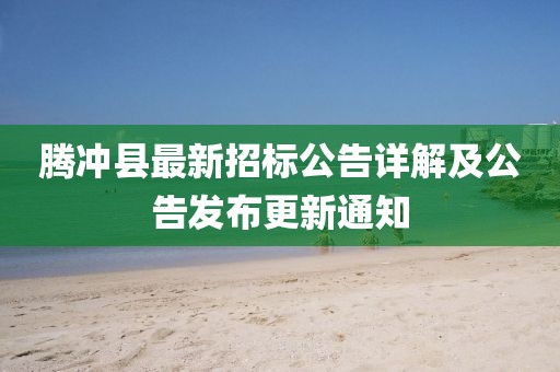 騰沖縣最新招標公告詳解及公告發(fā)布更新通知