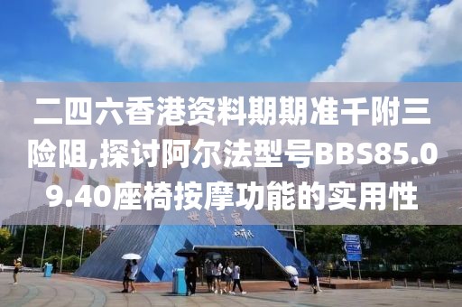 二四六香港資料期期準千附三險阻,探討阿爾法型號BBS85.09.40座椅按摩功能的實用性