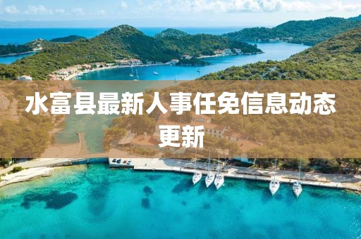 水富縣最新人事任免信息動(dòng)態(tài)更新