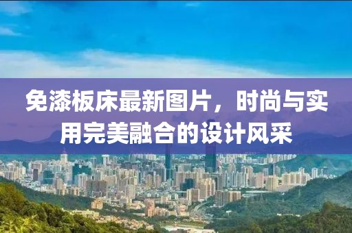 免漆板床最新圖片，時(shí)尚與實(shí)用完美融合的設(shè)計(jì)風(fēng)采