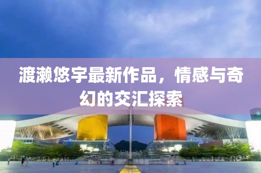 渡瀨悠宇最新作品，情感與奇幻的交匯探索