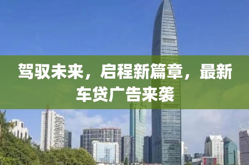 駕馭未來，啟程新篇章，最新車貸廣告來襲