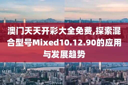 澳門天天開彩大全免費(fèi),探索混合型號Mixed10.12.90的應(yīng)用與發(fā)展趨勢