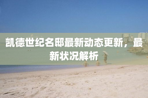 凱德世紀名邸最新動態(tài)更新，最新狀況解析