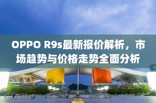 OPPO R9s最新報(bào)價(jià)解析，市場(chǎng)趨勢(shì)與價(jià)格走勢(shì)全面分析