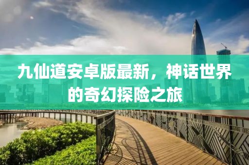 九仙道安卓版最新，神話世界的奇幻探險之旅