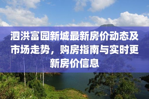 泗洪富園新城最新房?jī)r(jià)動(dòng)態(tài)及市場(chǎng)走勢(shì)，購(gòu)房指南與實(shí)時(shí)更新房?jī)r(jià)信息