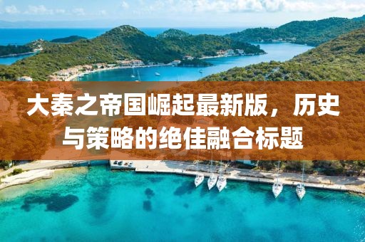 大秦之帝國崛起最新版，歷史與策略的絕佳融合標題