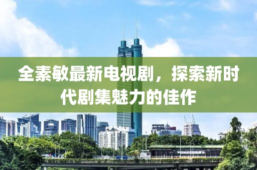 全素敏最新電視劇，探索新時(shí)代劇集魅力的佳作