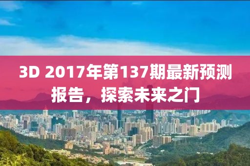 3D 2017年第137期最新預(yù)測報告，探索未來之門